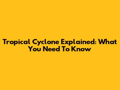 Tropical Cyclone Explained: What You Need To Know