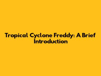 Tropical Cyclone Freddy: A Brief Introduction