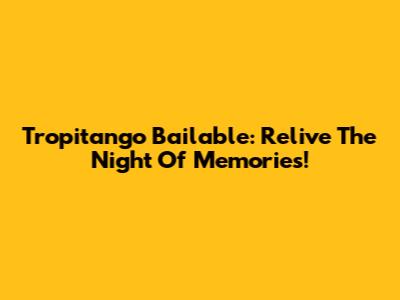 Tropitango Bailable: Relive The Night Of Memories!