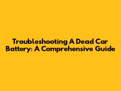 Troubleshooting A Dead Car Battery: A Comprehensive Guide