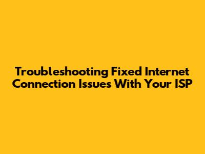 Troubleshooting Fixed Internet Connection Issues With Your ISP