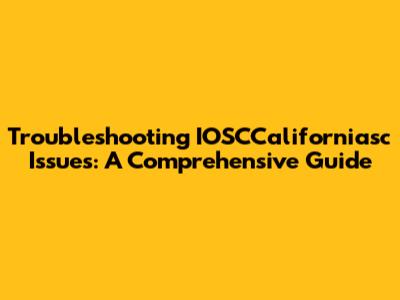 Troubleshooting IOSCCaliforniasc Issues: A Comprehensive Guide