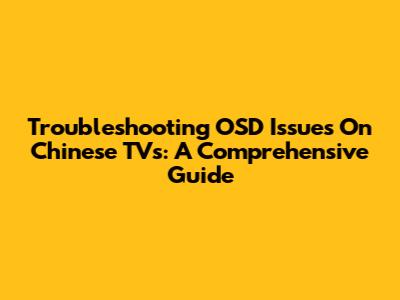 Troubleshooting OSD Issues On Chinese TVs: A Comprehensive Guide