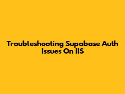 Troubleshooting Supabase Auth Issues On IIS