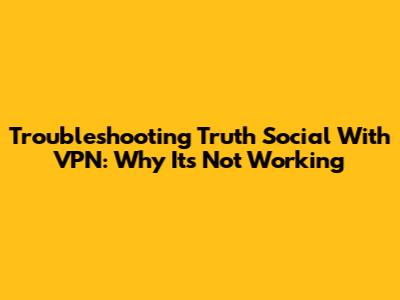 Troubleshooting Truth Social With VPN: Why It's Not Working