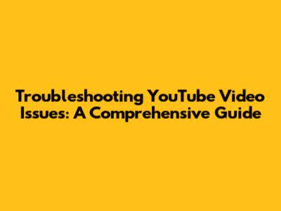 Troubleshooting YouTube Video Issues: A Comprehensive Guide