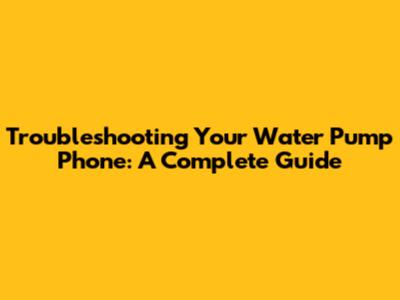 Troubleshooting Your Water Pump Phone: A Complete Guide