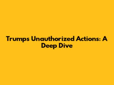 Trump's Unauthorized Actions: A Deep Dive