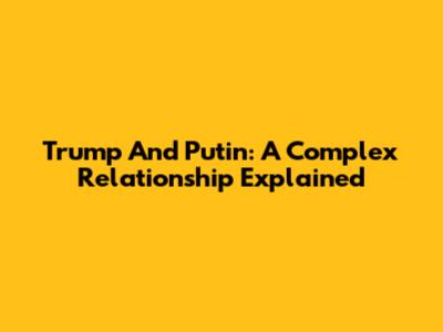 Trump And Putin: A Complex Relationship Explained