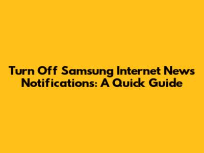 Turn Off Samsung Internet News Notifications: A Quick Guide