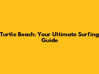 Turtle Beach: Your Ultimate Surfing Guide