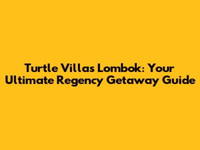 Turtle Villas Lombok: Your Ultimate Regency Getaway Guide