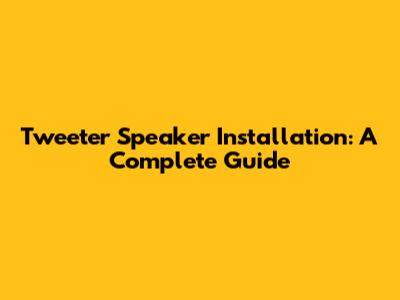 Tweeter Speaker Installation: A Complete Guide