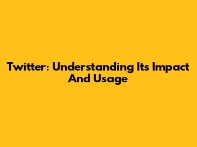 Twitter: Understanding Its Impact And Usage