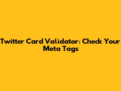 Twitter Card Validator: Check Your Meta Tags