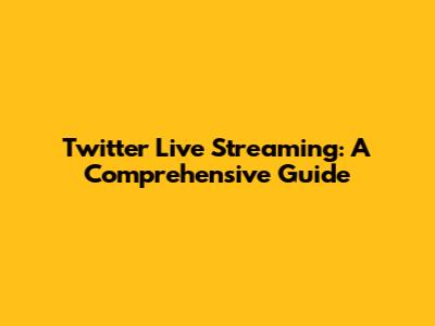 Twitter Live Streaming: A Comprehensive Guide