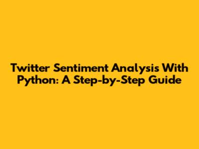 Twitter Sentiment Analysis With Python: A Step-by-Step Guide
