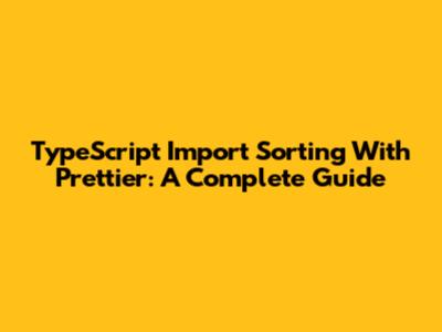 TypeScript Import Sorting With Prettier: A Complete Guide