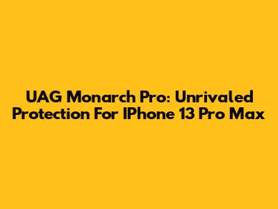 UAG Monarch Pro: Unrivaled Protection For IPhone 13 Pro Max