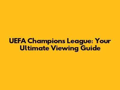 UEFA Champions League: Your Ultimate Viewing Guide