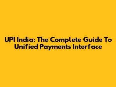 UPI India: The Complete Guide To Unified Payments Interface