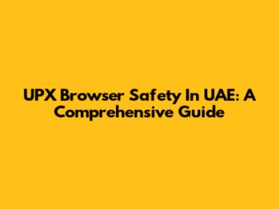 UPX Browser Safety In UAE: A Comprehensive Guide
