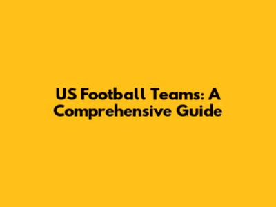 US Football Teams: A Comprehensive Guide