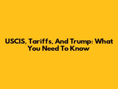 USCIS, Tariffs, And Trump: What You Need To Know