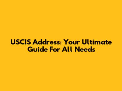 USCIS Address: Your Ultimate Guide For All Needs