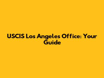 USCIS Los Angeles Office: Your Guide