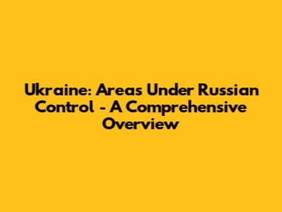 Ukraine: Areas Under Russian Control - A Comprehensive Overview