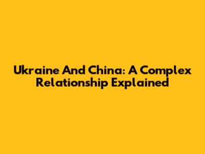Ukraine And China: A Complex Relationship Explained