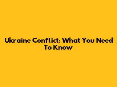 Ukraine Conflict: What You Need To Know
