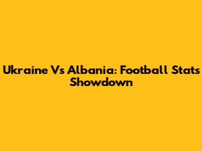 Ukraine Vs Albania: Football Stats Showdown