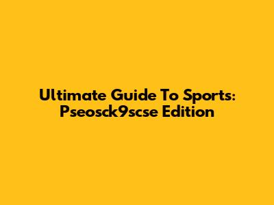 Ultimate Guide To Sports: Pseosck9scse Edition