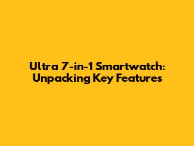 Ultra 7-in-1 Smartwatch: Unpacking Key Features