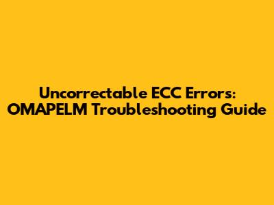 Uncorrectable ECC Errors: OMAPELM Troubleshooting Guide