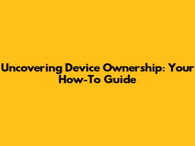 Uncovering Device Ownership: Your How-To Guide