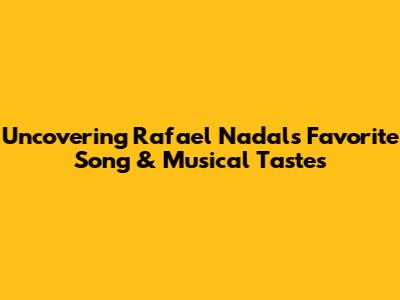 Uncovering Rafael Nadal's Favorite Song & Musical Tastes