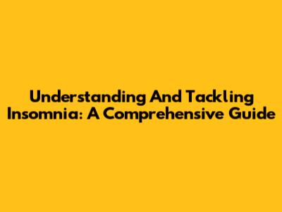 Understanding And Tackling Insomnia: A Comprehensive Guide
