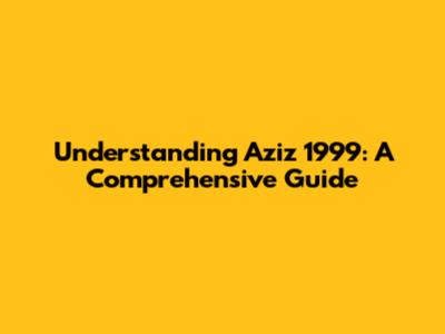 Understanding Aziz 1999: A Comprehensive Guide