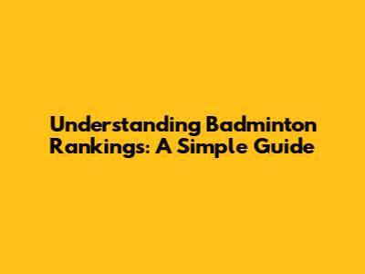Understanding Badminton Rankings: A Simple Guide