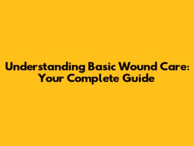 Understanding Basic Wound Care: Your Complete Guide