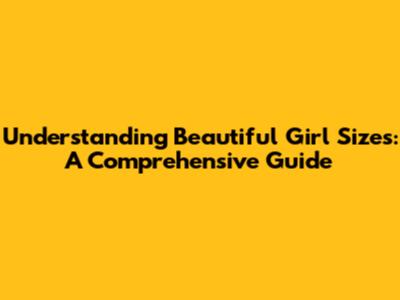 Understanding Beautiful Girl Sizes: A Comprehensive Guide