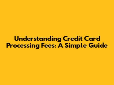 Understanding Credit Card Processing Fees: A Simple Guide