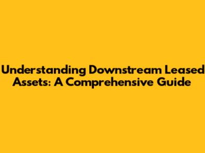 Understanding Downstream Leased Assets: A Comprehensive Guide