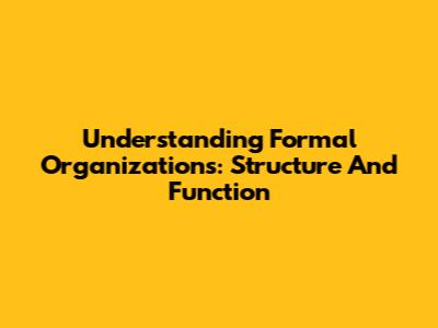 Understanding Formal Organizations: Structure And Function