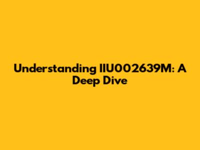 Understanding IIU002639M: A Deep Dive