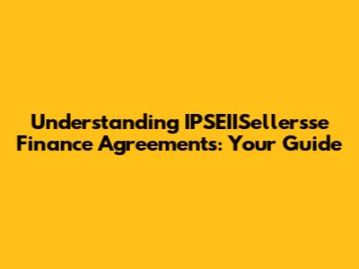 Understanding IPSEIISellersse Finance Agreements: Your Guide