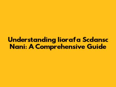 Understanding Iiorafa Scdansc Nani: A Comprehensive Guide